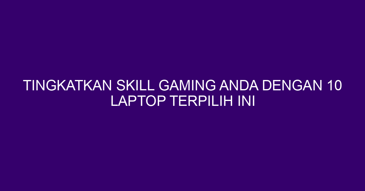 Tingkatkan Skill Gaming Anda dengan 10 Laptop Terpilih Ini